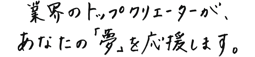 業界のトップクリエーターが、あなたの「夢」を応援します。