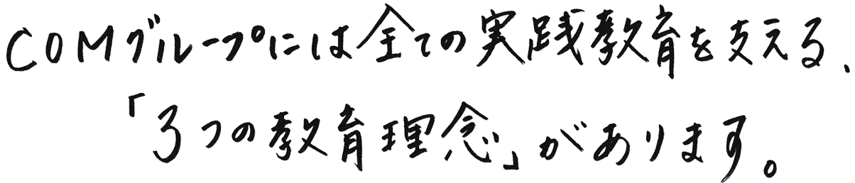ＣＯＭグループには全ての実践教育を支える、「3つの教育理念」があります。