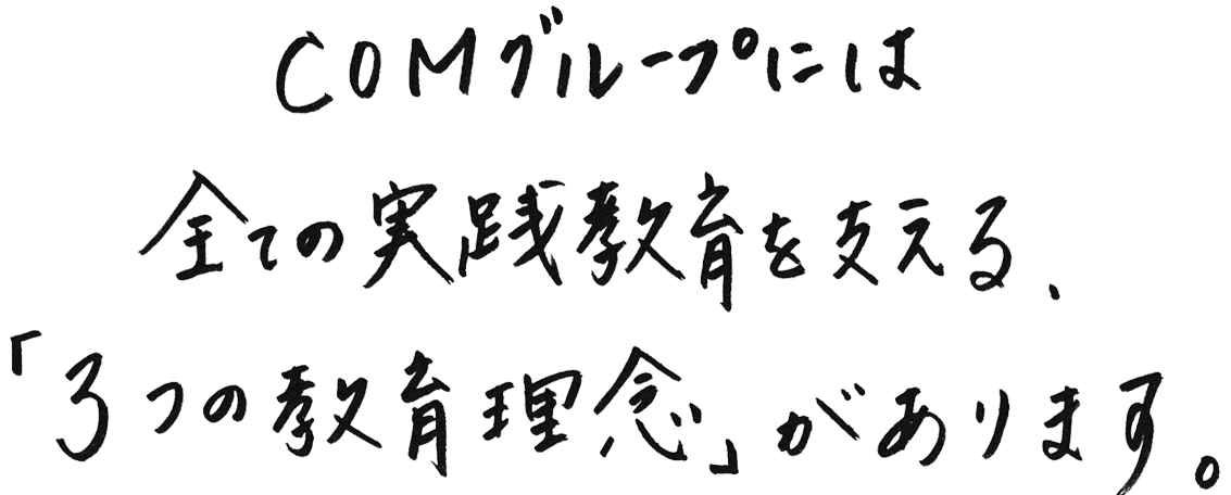 comグループには全ての実践教育を支える、「3つの教育理念」があります。