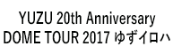 「YUZU 20th Anniversary DOME TOUR 2017 ゆずイロハ」 