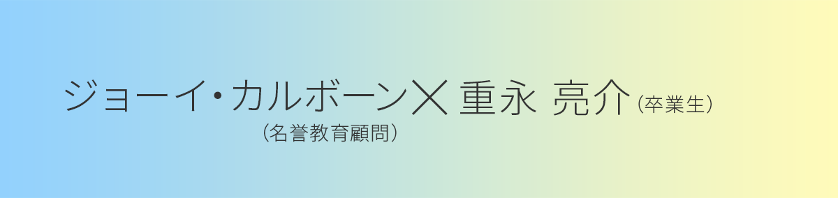 ジョーイ・カルボーン先生（名誉教育顧問） × 重永 亮介さん（卒業生） 