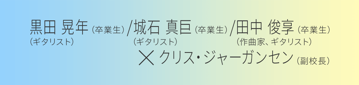 ｸﾘｽ･ｼﾞｬｰｶﾞﾝｾﾝ（副校長） × （卒業生　ギタリスト）城石 真臣さん／黒田 晃年さん／田中 俊亮さん