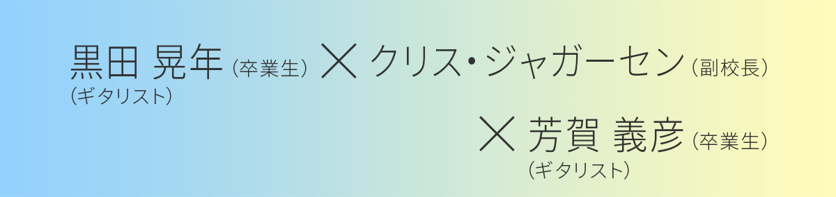 ｸﾘｽ･ｼﾞｬｰｶﾞﾝｾﾝ（副校長） × （卒業生　ギタリスト）黒田 晃年さん／芳賀 義彦さん