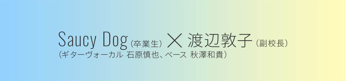 渡辺 敦子副校長 Saucy Dog 石原 慎也さん 秋澤 和貴さん Special Interview 滋慶学園comグループ