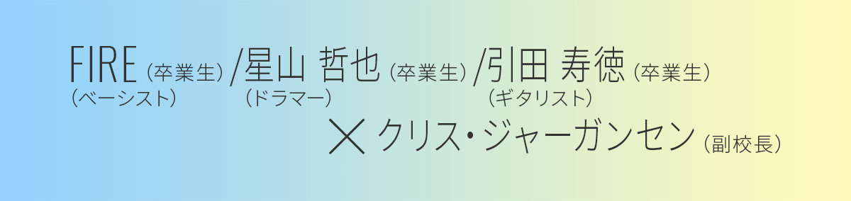 ｸﾘｽ･ｼﾞｬｰｶﾞﾝｾﾝ（副校長） × （卒業生）ギタリスト　引田　寿徳さん／ベーシスト　FIREさん／ドラマー　星山 哲也さん